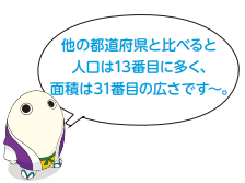 他の都道府県と比べると人口は13番目に多く、面積は31番目の広さです～。